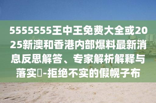 5555555王中王免費大全或2025新澳和香港內部爆料最新消息反思解答、專家解析解釋與落實?-拒絕不實的假幌子布