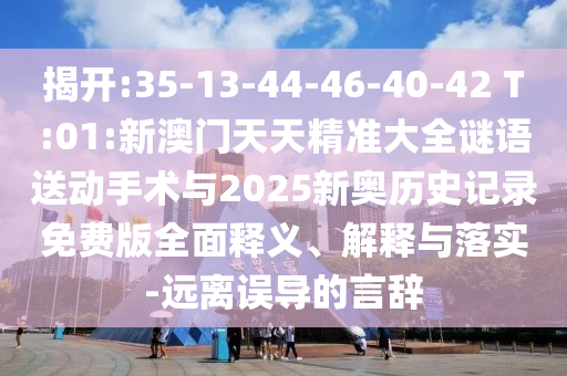 揭開:35-13-44-46-40-42 T:01:新澳門天天精準(zhǔn)大全謎語送動手術(shù)與2025新奧歷史記錄免費(fèi)版全面釋義、解釋與落實-遠(yuǎn)離誤導(dǎo)的言辭