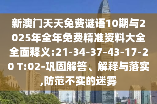 新澳門天天免費謎語10期與2025年全年免費精準資料大全全面釋義:21-34-37-43-17-20 T:02-鞏固解答、解釋與落實,防范不實的迷霧
