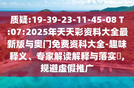 質(zhì)疑:19-39-23-11-45-08 T:07:2025年天天彩資料大全最新版與奧門免費資科大全-趣味釋義、專家解讀解釋與落實?,規(guī)避虛假推廣