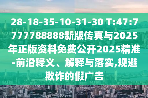 28-18-35-10-31-30 T:47:7777788888新版?zhèn)髡媾c2025年正版資料免費公開2025精準-前沿釋義、解釋與落實,規(guī)避欺詐的假廣告