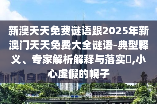 新澳天天免費謎語跟2025年新澳門天天免費大全謎語-典型釋義、專家解析解釋與落實?,小心虛假的幌子