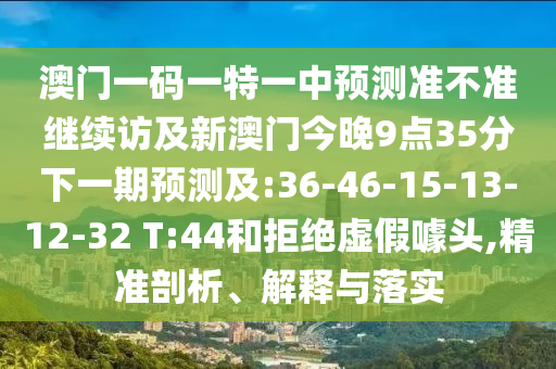 澳門一碼一特一中預測準不準繼續(xù)訪及新澳門今晚9點35分下一期預測及:36-46-15-13-12-32 T:44和拒絕虛假噱頭,精準剖析、解釋與落實