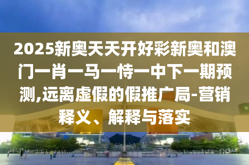 2025新奧天天開(kāi)好彩新奧和澳門一肖一馬一恃一中下一期預(yù)測(cè),遠(yuǎn)離虛假的假推廣局-營(yíng)銷釋義、解釋與落實(shí)