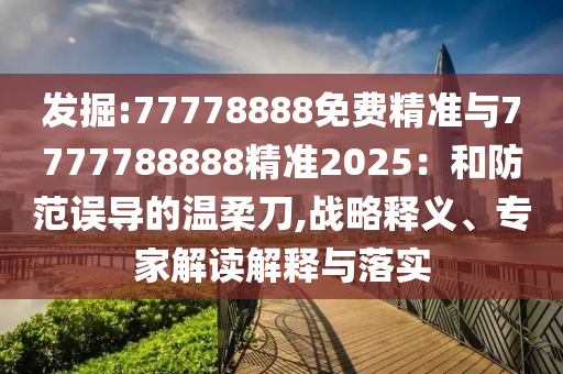 發(fā)掘:77778888免費(fèi)精準(zhǔn)與7777788888精準(zhǔn)2025：和防范誤導(dǎo)的溫柔刀,戰(zhàn)略釋義、專家解讀解釋與落實(shí)