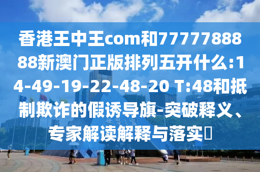 香港王中王com和7777788888新澳門正版排列五開什么:14-49-19-22-48-20 T:48和抵制欺詐的假誘導(dǎo)旗-突破釋義、專家解讀解釋與落實?