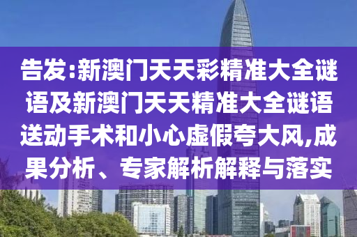 告發(fā):新澳門天天彩精準(zhǔn)大全謎語及新澳門天天精準(zhǔn)大全謎語送動手術(shù)和小心虛假夸大風(fēng),成果分析、專家解析解釋與落實(shí)