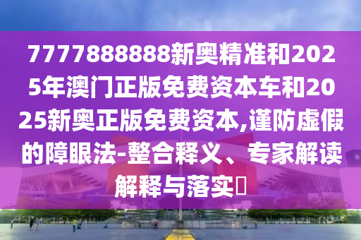 7777888888新奧精準(zhǔn)和2025年澳門正版免費(fèi)資本車和2025新奧正版免費(fèi)資本,謹(jǐn)防虛假的障眼法-整合釋義、專家解讀解釋與落實(shí)?