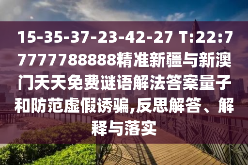15-35-37-23-42-27 T:22:77777788888精準(zhǔn)新疆與新澳門天天免費(fèi)謎語解法答案量子和防范虛假誘騙,反思解答、解釋與落實(shí)