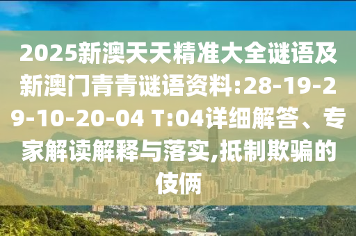 2025新澳天天精準(zhǔn)大全謎語及新澳門青青謎語資料:28-19-29-10-20-04 T:04詳細(xì)解答、專家解讀解釋與落實(shí),抵制欺騙的伎倆