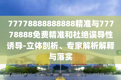 77778888888888精準與77778888免費精準和杜絕誤導(dǎo)性誘導(dǎo)-立體剖析、專家解析解釋與落實