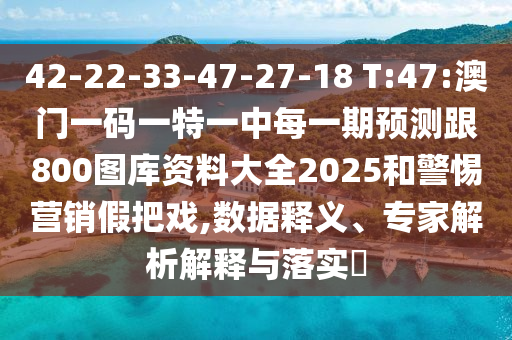 42-22-33-47-27-18 T:47:澳門一碼一特一中每一期預測跟800圖庫資料大全2025和警惕營銷假把戲,數(shù)據(jù)釋義、專家解析解釋與落實?
