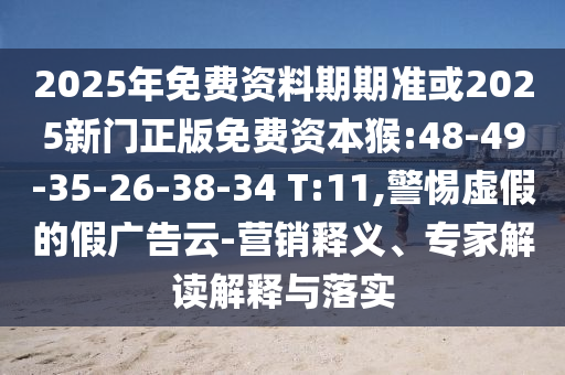 2025年免費資料期期準或2025新門正版免費資本猴:48-49-35-26-38-34 T:11,警惕虛假的假廣告云-營銷釋義、專家解讀解釋與落實