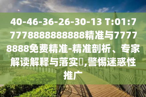40-46-36-26-30-13 T:01:77778888888888精準(zhǔn)與77778888免費(fèi)精準(zhǔn)-精準(zhǔn)剖析、專家解讀解釋與落實(shí)?,警惕迷惑性推廣