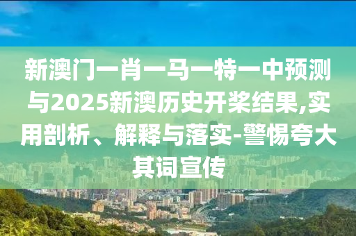 新澳門一肖一馬一特一中預(yù)測與2025新澳歷史開槳結(jié)果,實用剖析、解釋與落實-警惕夸大其詞宣傳