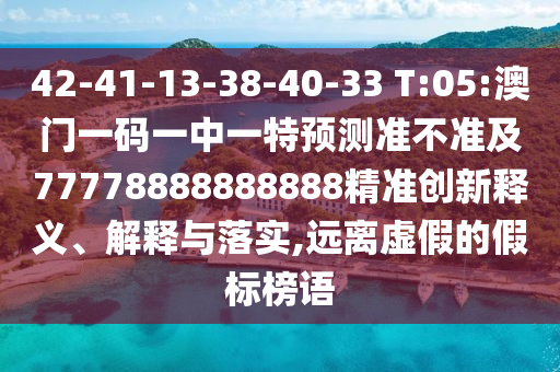 42-41-13-38-40-33 T:05:澳門一碼一中一特預(yù)測準(zhǔn)不準(zhǔn)及77778888888888精準(zhǔn)創(chuàng)新釋義、解釋與落實,遠(yuǎn)離虛假的假標(biāo)榜語