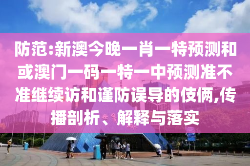 防范:新澳今晚一肖一特預測和或澳門一碼一特一中預測準不準繼續(xù)訪和謹防誤導的伎倆,傳播剖析、解釋與落實