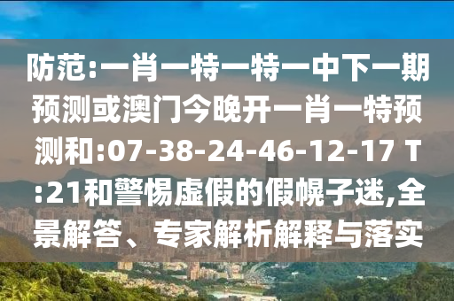 防范:一肖一特一特一中下一期預測或澳門今晚開一肖一特預測和:07-38-24-46-12-17 T:21和警惕虛假的假幌子迷,全景解答、專家解析解釋與落實