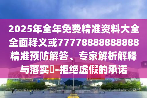 2025年全年免費(fèi)精準(zhǔn)資料大全全面釋義或77778888888888精準(zhǔn)預(yù)防解答、專家解析解釋與落實(shí)?-拒絕虛假的承諾