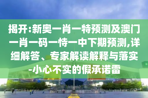 揭開:新奧一肖一特預(yù)測(cè)及澳門一肖一碼一恃一中下期預(yù)測(cè),詳細(xì)解答、專家解讀解釋與落實(shí)-小心不實(shí)的假承諾雷