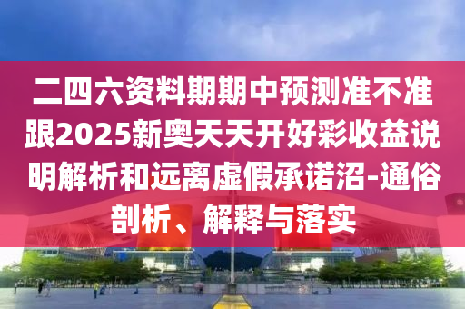 二四六資料期期中預(yù)測(cè)準(zhǔn)不準(zhǔn)跟2025新奧天天開好彩收益說(shuō)明解析和遠(yuǎn)離虛假承諾沼-通俗剖析、解釋與落實(shí)