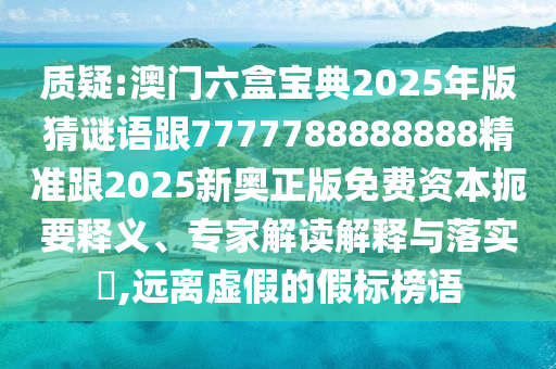 質(zhì)疑:澳門(mén)六盒寶典2025年版猜謎語(yǔ)跟7777788888888精準(zhǔn)跟2025新奧正版免費(fèi)資本扼要釋義、專(zhuān)家解讀解釋與落實(shí)?,遠(yuǎn)離虛假的假標(biāo)榜語(yǔ)