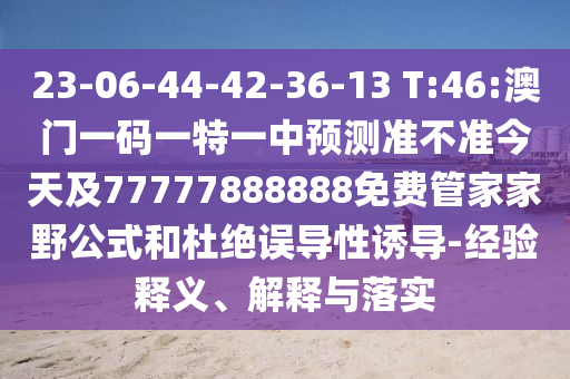 23-06-44-42-36-13 T:46:澳門一碼一特一中預(yù)測準(zhǔn)不準(zhǔn)今天及77777888888免費管家家野公式和杜絕誤導(dǎo)性誘導(dǎo)-經(jīng)驗釋義、解釋與落實