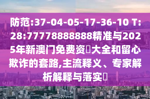 防范:37-04-05-17-36-10 T:28:77778888888精準(zhǔn)與2025年新澳門免費資枓大全和留心欺詐的套路,主流釋義、專家解析解釋與落實?