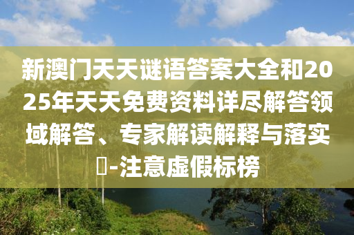 新澳門天天謎語答案大全和2025年天天免費資料詳盡解答領(lǐng)域解答、專家解讀解釋與落實?-注意虛假標(biāo)榜