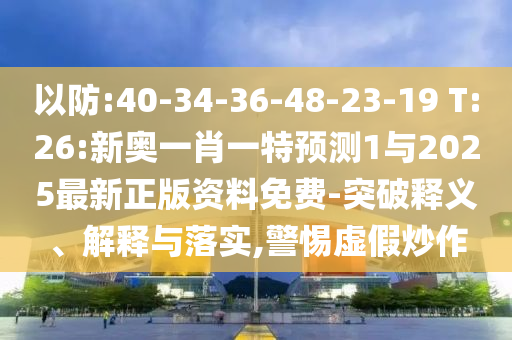 以防:40-34-36-48-23-19 T:26:新奧一肖一特預(yù)測(cè)1與2025最新正版資料免費(fèi)-突破釋義、解釋與落實(shí),警惕虛假炒作