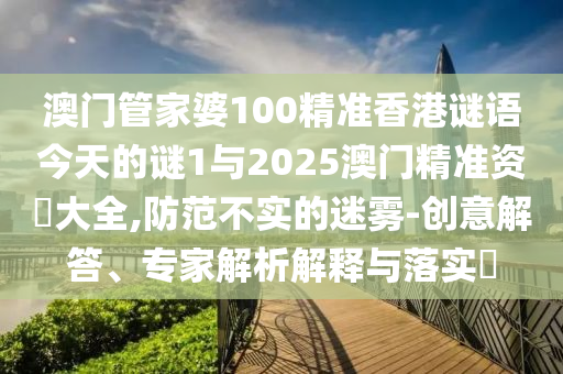 澳門管家婆100精準香港謎語今天的謎1與2025澳門精準資枓大全,防范不實的迷霧-創(chuàng)意解答、專家解析解釋與落實?
