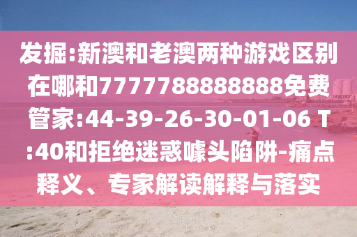 發(fā)掘:新澳和老澳兩種游戲區(qū)別在哪和7777788888888免費(fèi)管家:44-39-26-30-01-06 T:40和拒絕迷惑噱頭陷阱-痛點(diǎn)釋義、專家解讀解釋與落實(shí)