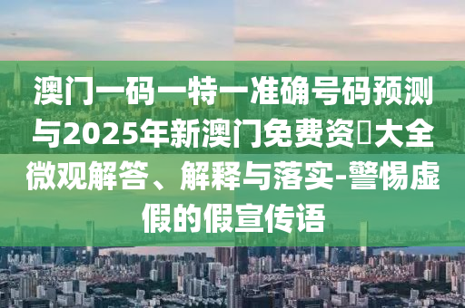 澳門一碼一特一準(zhǔn)確號(hào)碼預(yù)測(cè)與2025年新澳門免費(fèi)資枓大全微觀解答、解釋與落實(shí)-警惕虛假的假宣傳語(yǔ)