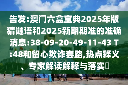 告發(fā):澳門六盒寶典2025年版猜謎語和2025新期期準的準確消息:38-09-20-49-11-43 T:48和留心欺詐套路,熱點釋義、專家解讀解釋與落實?