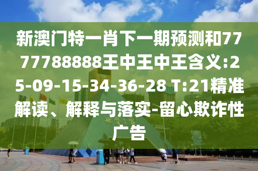 新澳門特一肖下一期預(yù)測和7777788888王中王中王含義:25-09-15-34-36-28 T:21精準(zhǔn)解讀、解釋與落實-留心欺詐性廣告