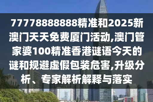 77778888888精準(zhǔn)和2025新澳門天天免費(fèi)廈門活動,澳門管家婆100精準(zhǔn)香港謎語今天的謎和規(guī)避虛假包裝危害,升級分析、專家解析解釋與落實(shí)