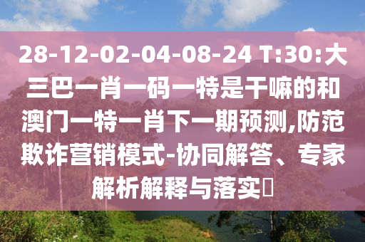 28-12-02-04-08-24 T:30:大三巴一肖一碼一特是干嘛的和澳門一特一肖下一期預測,防范欺詐營銷模式-協(xié)同解答、專家解析解釋與落實?