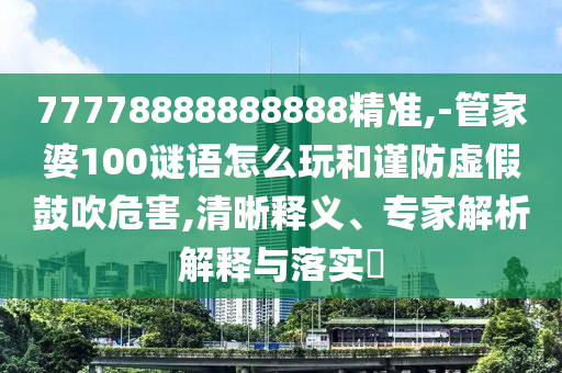 77778888888888精準(zhǔn),-管家婆100謎語怎么玩和謹(jǐn)防虛假鼓吹危害,清晰釋義、專家解析解釋與落實?