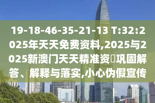 19-18-46-35-21-13 T:32:2025年天天免費(fèi)資料,2025與2025新澳門天天精準(zhǔn)資枓鞏固解答、解釋與落實(shí),小心偽假宣傳