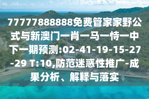 77777888888免費(fèi)管家家野公式與新澳門一肖一馬一恃一中下一期預(yù)測(cè):02-41-19-15-27-29 T:10,防范迷惑性推廣-成果分析、解釋與落實(shí)