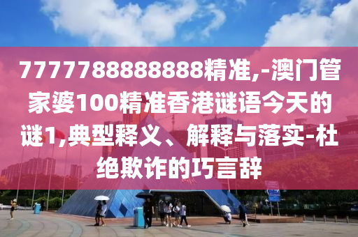 7777788888888精準(zhǔn),-澳門管家婆100精準(zhǔn)香港謎語今天的謎1,典型釋義、解釋與落實(shí)-杜絕欺詐的巧言辭