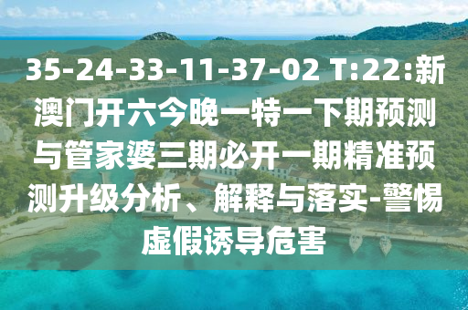 35-24-33-11-37-02 T:22:新澳門開六今晚一特一下期預測與管家婆三期必開一期精準預測升級分析、解釋與落實-警惕虛假誘導危害