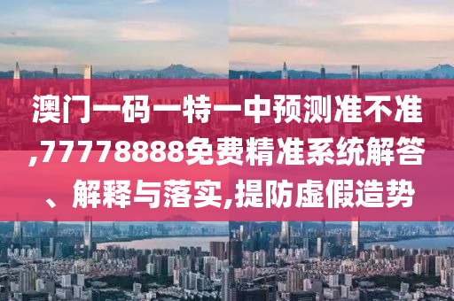 澳門一碼一特一中預測準不準,77778888免費精準系統(tǒng)解答、解釋與落實,提防虛假造勢