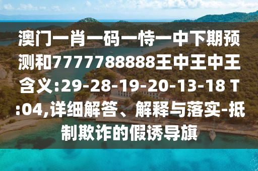 澳門(mén)一肖一碼一恃一中下期預(yù)測(cè)和7777788888王中王中王含義:29-28-19-20-13-18 T:04,詳細(xì)解答、解釋與落實(shí)-抵制欺詐的假誘導(dǎo)旗