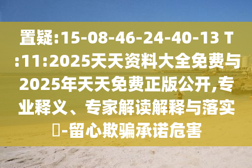 置疑:15-08-46-24-40-13 T:11:2025天天資料大全免費(fèi)與2025年天天免費(fèi)正版公開,專業(yè)釋義、專家解讀解釋與落實(shí)?-留心欺騙承諾危害