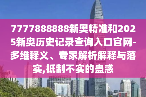 7777888888新奧精準和2025新奧歷史記錄查詢?nèi)肟诠倬W(wǎng)-多維釋義、專家解析解釋與落實,抵制不實的蠱惑