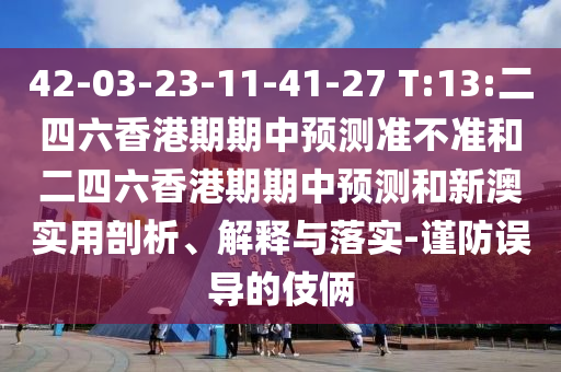 42-03-23-11-41-27 T:13:二四六香港期期中預測準不準和二四六香港期期中預測和新澳實用剖析、解釋與落實-謹防誤導的伎倆