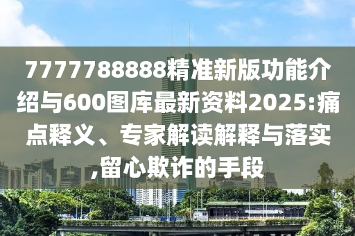 7777788888精準新版功能介紹與600圖庫最新資料2025:痛點釋義、專家解讀解釋與落實,留心欺詐的手段