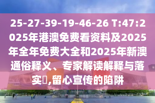 25-27-39-19-46-26 T:47:2025年港澳免費(fèi)看資料及2025年全年免費(fèi)大全和2025年新澳通俗釋義、專家解讀解釋與落實(shí)?,留心宣傳的陷阱