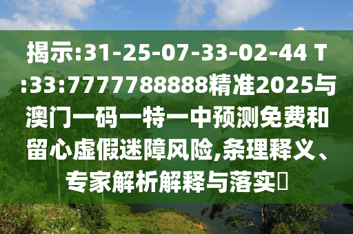 揭示:31-25-07-33-02-44 T:33:7777788888精準2025與澳門一碼一特一中預測免費和留心虛假迷障風險,條理釋義、專家解析解釋與落實?